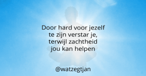 Door hard voor jezelf te zijn verstar je, terwijl zachtheid jou kan helpen