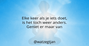 Elke keer als je iets doet, is het toch weer anders. Geniet er maar van