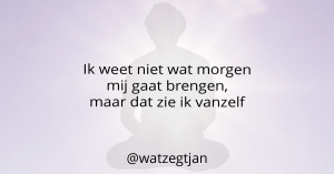Ik weet niet wat morgen mij gaat brengen, maar dat zie ik vanzelf