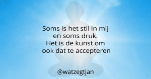 Soms is het stil in mij en soms druk. Het is de kunst om ook dat te accepteren