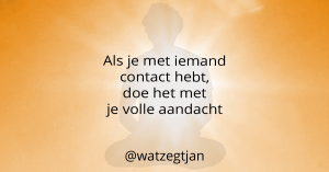 Als je met iemand contact hebt, doe het met je volle aandacht