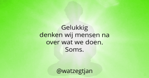 Gelukkig denken wij mensen na over wat we doen. Soms.