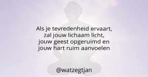 Als je tevredenheid ervaart, zal jouw lichaam licht, jouw geest opgeruimd en jouw hart ruim aanvoelen