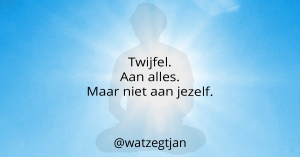 Twijfel. Aan alles. Maar niet aan jezelf.