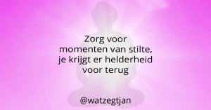 Zorg voor momenten van stilte, je krijgt er helderheid voor terug.