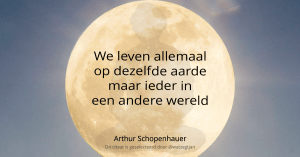 We leven allemaal op dezelfde aarde maar ieder in een andere wereld. - Arthur Schopenhauer -