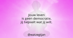 Jouw leven is geen democratie, jij bepaalt wat jij wilt.