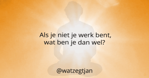 Als je niet je werk bent, wat ben je dan wel?