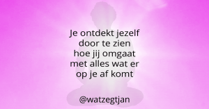 Je ontdekt jezelf door te zien hoe jij omgaat met alles wat er op je af komt