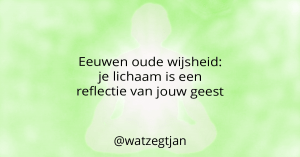 Eeuwen oude wijsheid: je lichaam is een reflectie van jouw geest