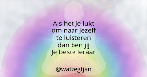 Als het je lukt om naar jezelf te luisteren dan ben jij je beste leraar