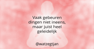 Vaak gebeuren dingen niet ineens, maar juist heel geleidelijk.