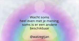 Wacht soms heel even met je mening, soms is er een andere beschikbaar