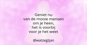 Geniet nu van de mooie mensen om je heen, het is voorbij voor je het weet