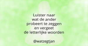 Luister naar wat de ander probeert te zeggen en vergeet de letterlijke woorden.