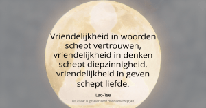 Vriendelijkheid in woorden schept vertrouwen, vriendelijkheid in denken schept diepzinnigheid, vriendelijkheid in geven schept liefde. Lao-Tse