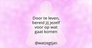 Door te leven, bereid jij jezelf voor op wat gaat komen