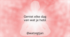 Geniet elke dag van wat je hebt