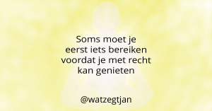 Soms moet je eerst iets bereiken voordat je met recht kan genieten