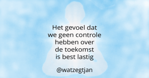 Het gevoel dat we geen controle hebben over de toekomst is best lastig