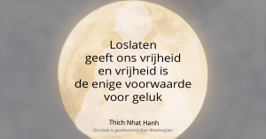 Loslaten geeft ons vrijheid en vrijheid is de enige voorwaarde voor geluk. Thich Nhat Hanh uit Het hart van Boeddha’s leer