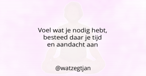 Voel wat je nodig hebt, besteed daar je tijd en aandacht aan