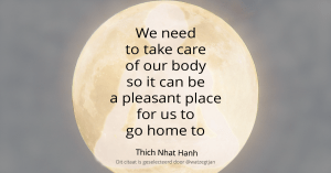 We need to take care of our body so it can be a pleasant place for us to go home to. - Thich Nhat Hanh De wereld is mijn thuis - Leven in Aandacht