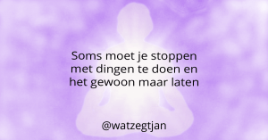 Soms moet je stoppen met dingen te doen en het gewoon maar laten