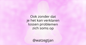 Ook zonder dat je het kan verklaren lossen problemen zich soms op