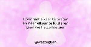 Door met elkaar te praten en naar elkaar te luisteren gaan we hetzelfde zien