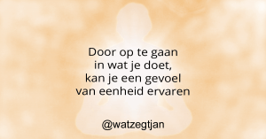 Door op te gaan in wat je doet, kan je een gevoel van eenheid ervaren