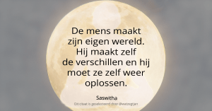 De mens maakt zijn eigen wereld. Hij maakt zelf de verschillen en hij moet ze zelf weer oplossen. - Saswitha