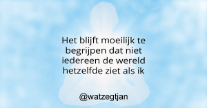 Het blijft moeilijk te begrijpen dat niet iedereen de wereld hetzelfde ziet als ik