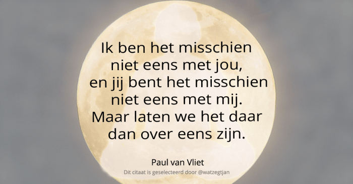 Ik ben het misschien niet eens met jou, en jij bent het misschien niet eens met mij. Maar laten we het daar dan over eens zijn. - Paul van Vliet