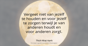 Vergeet niet van jezelf te houden en voor jezelf te zorgen terwijl je van anderen houdt en voor anderen zorgt. – Thich Nhat Hanh
