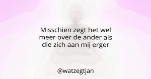 Misschien zegt het wel meer over de ander als die zich aan mij ergert