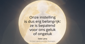 Onze instelling is dus erg belangrijk: ze is bepalend voor ons geluk of ongeluk -Dalai Lama