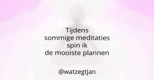 Tijdens sommige meditaties spin ik de mooiste plannen