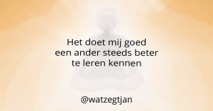 Het doet mij goed een ander steeds beter te leren kennen.