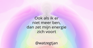 Ook als ik er niet meer ben, dan zet mijn energie zich voort