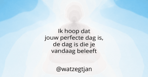 Ik hoop dat jouw perfecte dag is, de dag is die je vandaag beleeft