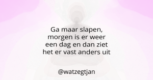 Ga maar slapen, morgen is er weer een dag en dan ziet het er vast anders uit