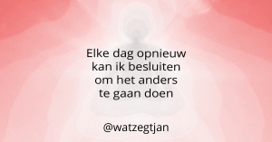 Elke dag opnieuw kan ik besluiten om het anders te gaan doen