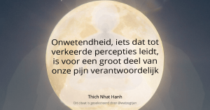 Onwetendheid, iets dat tot verkeerde percepties leidt, is voor een groot deel van onze pijn verantwoordelijk. – Thich Nhat Hanh (uit: hart van Boeddha’s leer)