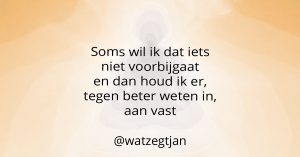 Soms wil ik dat iets niet voorbijgaat en dan houd ik er, tegen beter weten in, aan vast