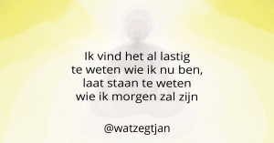 Ik vind het al lastig te weten wie ik nu ben, laat staan te weten wie ik morgen zal zijn