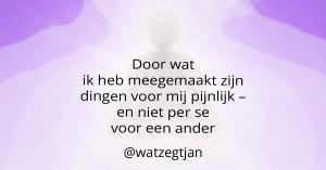 Door wat ik heb meegemaakt zijn dingen voor mij pijnlijk – en niet per se voor een ander