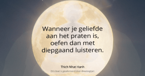 Wanneer je geliefde aan het praten is, oefen dan met diepgaand luisteren. – Thich Nhat Hanh (uit “How to love”)