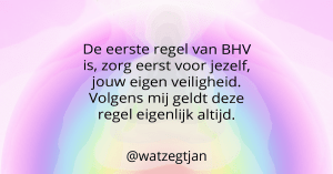 De eerste regel van BHV is, zorg eerst voor jezelf, jouw eigen veiligheid.  Volgens mij geldt deze regel eigenlijk altijd.