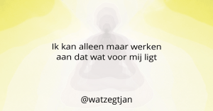 Ik kan alleen maar werken aan dat wat voor mij ligt